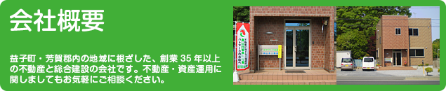 会社概要　益子町・芳賀郡内の地域に根ざした、創業35年以上の不動産と総合建設の会社です。不動産・資産運用に関しましてもお気軽にご相談ください。