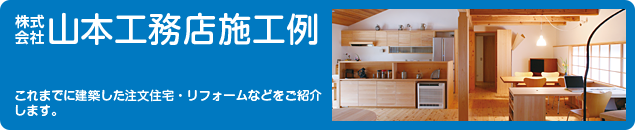 株式会社山本工務店施工例　これまでに建築した注文住宅・リフォームなどをご紹介します。